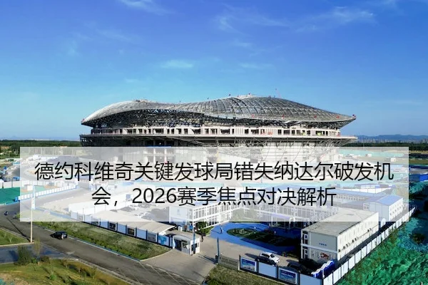 德约科维奇关键发球局错失纳达尔破发机会，2026赛季焦点对决解析