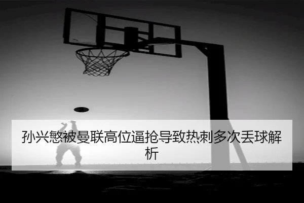 孙兴慜被曼联高位逼抢导致热刺多次丢球解析